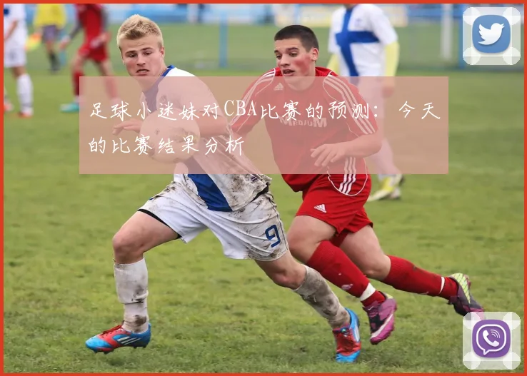 足球小迷妹对CBA比赛的预测：今天的比赛结果分析