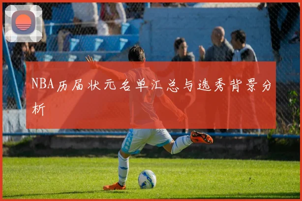 NBA历届状元名单汇总与选秀背景分析