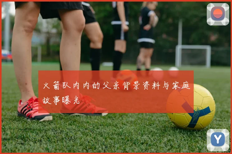 火箭队内内的父亲背景资料与家庭故事曝光