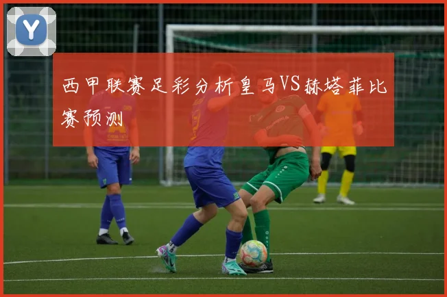 西甲联赛足彩分析皇马VS赫塔菲比赛预测