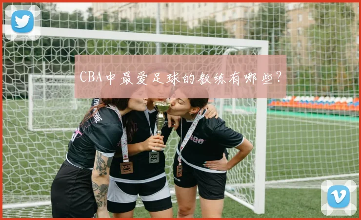 CBA中最爱足球的教练有哪些？