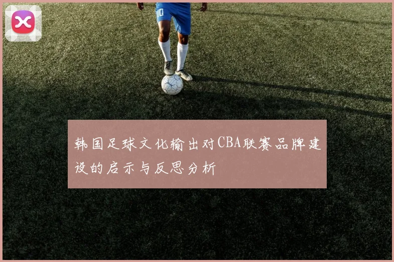 韩国足球文化输出对CBA联赛品牌建设的启示与反思分析
