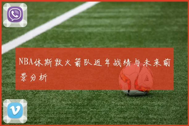 NBA休斯敦火箭队近年战绩与未来前景分析