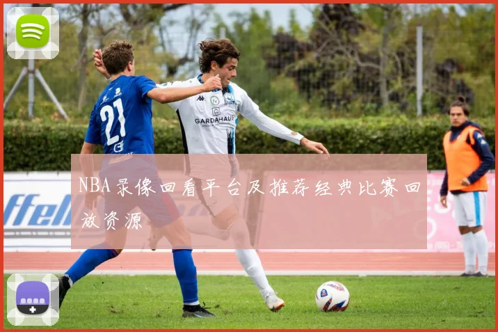 NBA录像回看平台及推荐经典比赛回放资源