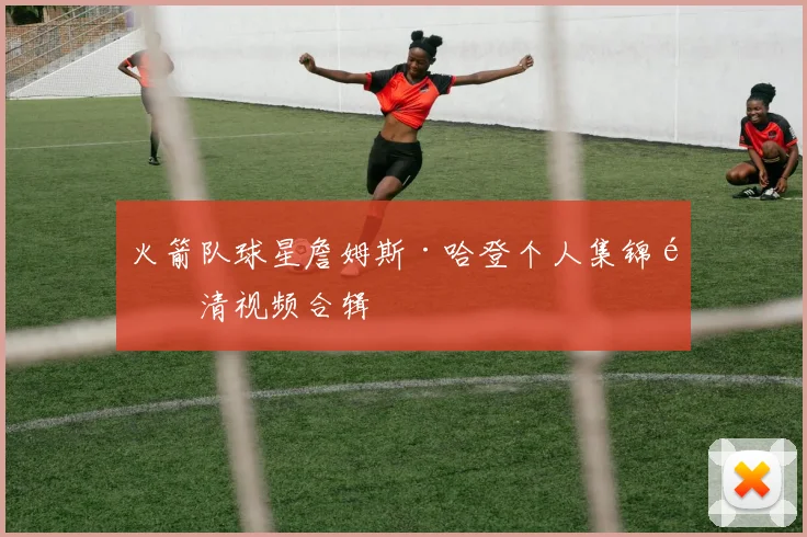 火箭队球星詹姆斯·哈登个人集锦高清视频合辑