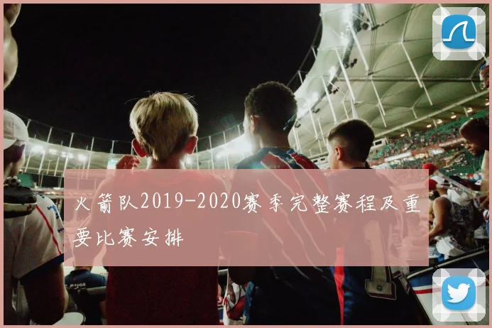 火箭队2019-2020赛季完整赛程及重要比赛安排