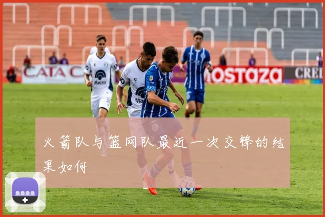 火箭队与篮网队最近一次交锋的结果如何