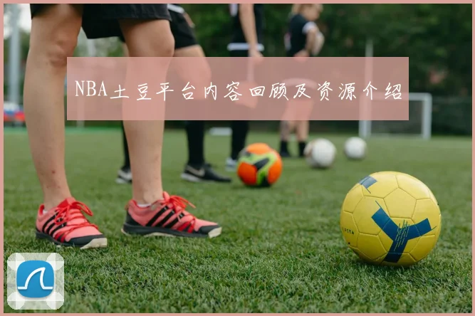 NBA土豆平台内容回顾及资源介绍