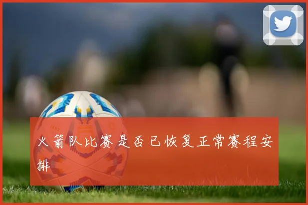 火箭队比赛是否已恢复正常赛程安排